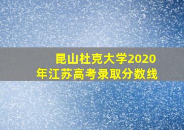 昆山杜克大学2020年江苏高考录取分数线