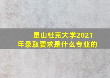 昆山杜克大学2021年录取要求是什么专业的