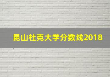 昆山杜克大学分数线2018