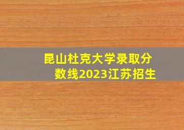 昆山杜克大学录取分数线2023江苏招生