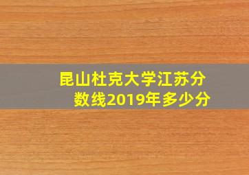 昆山杜克大学江苏分数线2019年多少分