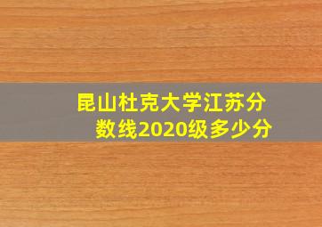 昆山杜克大学江苏分数线2020级多少分