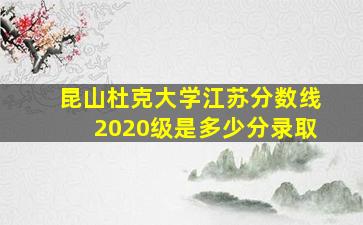 昆山杜克大学江苏分数线2020级是多少分录取