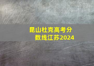 昆山杜克高考分数线江苏2024