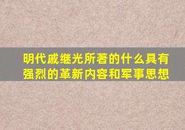 明代戚继光所著的什么具有强烈的革新内容和军事思想