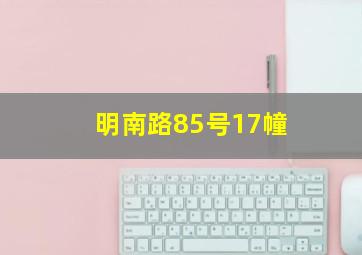 明南路85号17幢