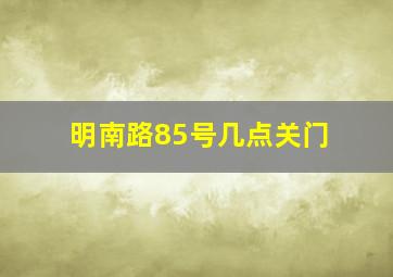 明南路85号几点关门