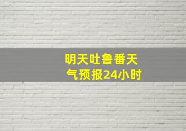 明天吐鲁番天气预报24小时