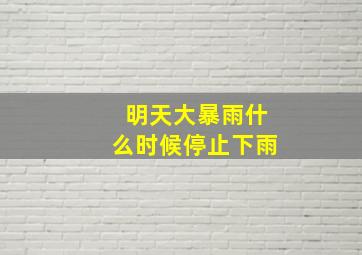 明天大暴雨什么时候停止下雨