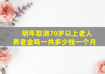 明年取消70岁以上老人养老金吗一共多少钱一个月