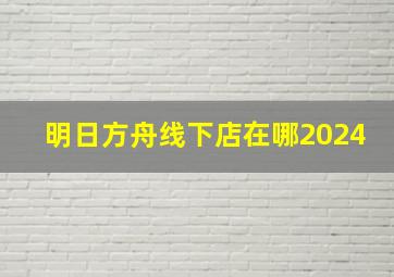 明日方舟线下店在哪2024