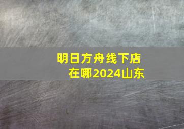 明日方舟线下店在哪2024山东