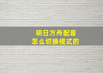 明日方舟配音怎么切换模式的