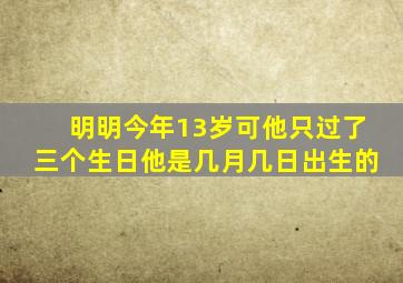 明明今年13岁可他只过了三个生日他是几月几日出生的