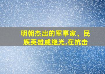 明朝杰出的军事家、民族英雄戚继光,在抗击