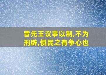 昔先王议事以制,不为刑辟,惧民之有争心也