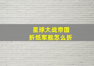 星球大战帝国折纸军舰怎么折