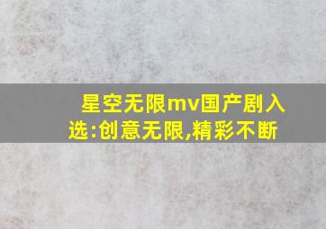 星空无限mv国产剧入选:创意无限,精彩不断