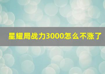 星耀局战力3000怎么不涨了