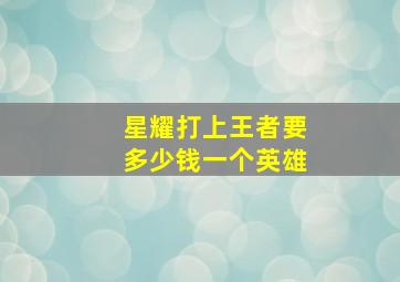 星耀打上王者要多少钱一个英雄