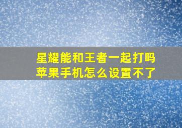 星耀能和王者一起打吗苹果手机怎么设置不了