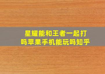 星耀能和王者一起打吗苹果手机能玩吗知乎