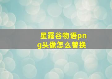 星露谷物语png头像怎么替换