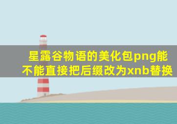 星露谷物语的美化包png能不能直接把后缀改为xnb替换