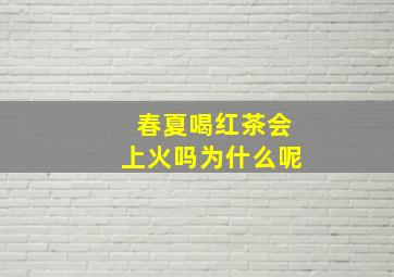 春夏喝红茶会上火吗为什么呢