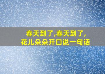 春天到了,春天到了,花儿朵朵开口说一句话