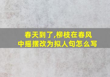 春天到了,柳枝在春风中摇摆改为拟人句怎么写