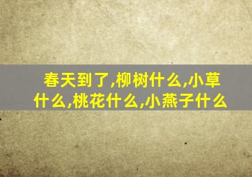 春天到了,柳树什么,小草什么,桃花什么,小燕子什么