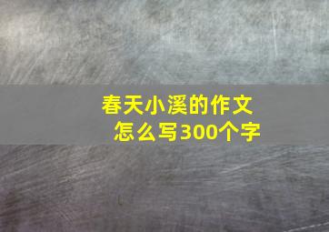 春天小溪的作文怎么写300个字