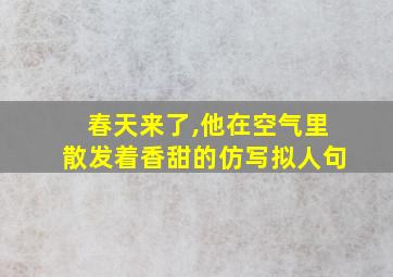 春天来了,他在空气里散发着香甜的仿写拟人句