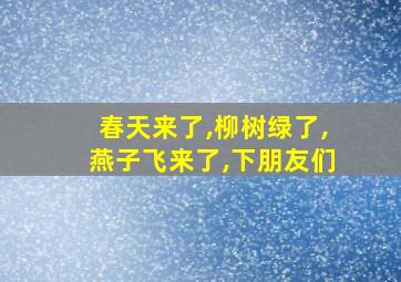 春天来了,柳树绿了,燕子飞来了,下朋友们