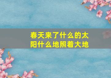 春天来了什么的太阳什么地照着大地