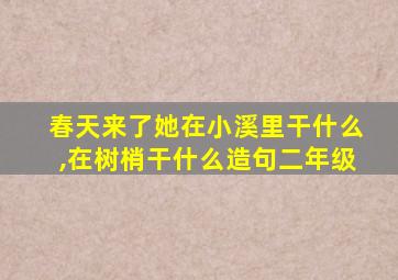 春天来了她在小溪里干什么,在树梢干什么造句二年级