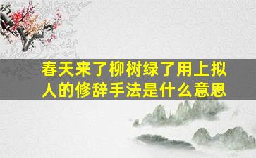 春天来了柳树绿了用上拟人的修辞手法是什么意思