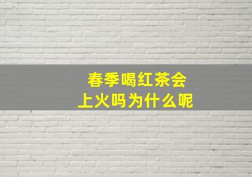 春季喝红茶会上火吗为什么呢