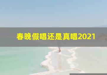 春晚假唱还是真唱2021