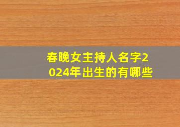 春晚女主持人名字2024年出生的有哪些