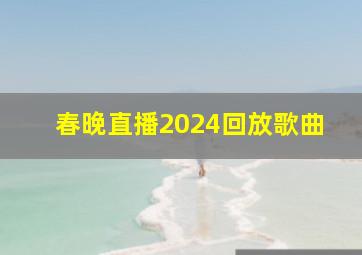 春晚直播2024回放歌曲