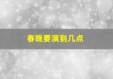 春晚要演到几点