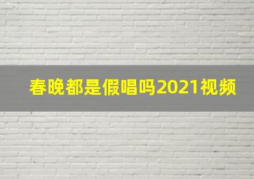 春晚都是假唱吗2021视频