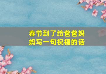 春节到了给爸爸妈妈写一句祝福的话