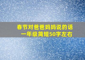 春节对爸爸妈妈说的话一年级简短50字左右