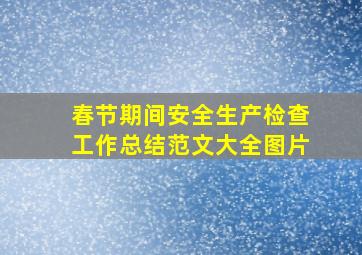 春节期间安全生产检查工作总结范文大全图片