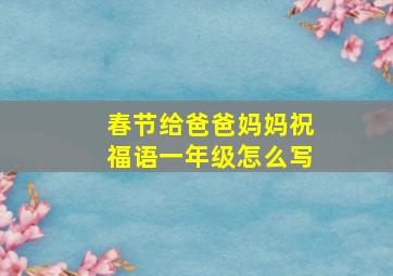 春节给爸爸妈妈祝福语一年级怎么写