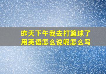 昨天下午我去打篮球了用英语怎么说呢怎么写