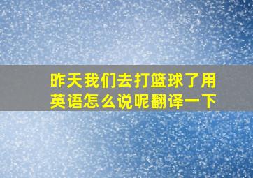 昨天我们去打篮球了用英语怎么说呢翻译一下